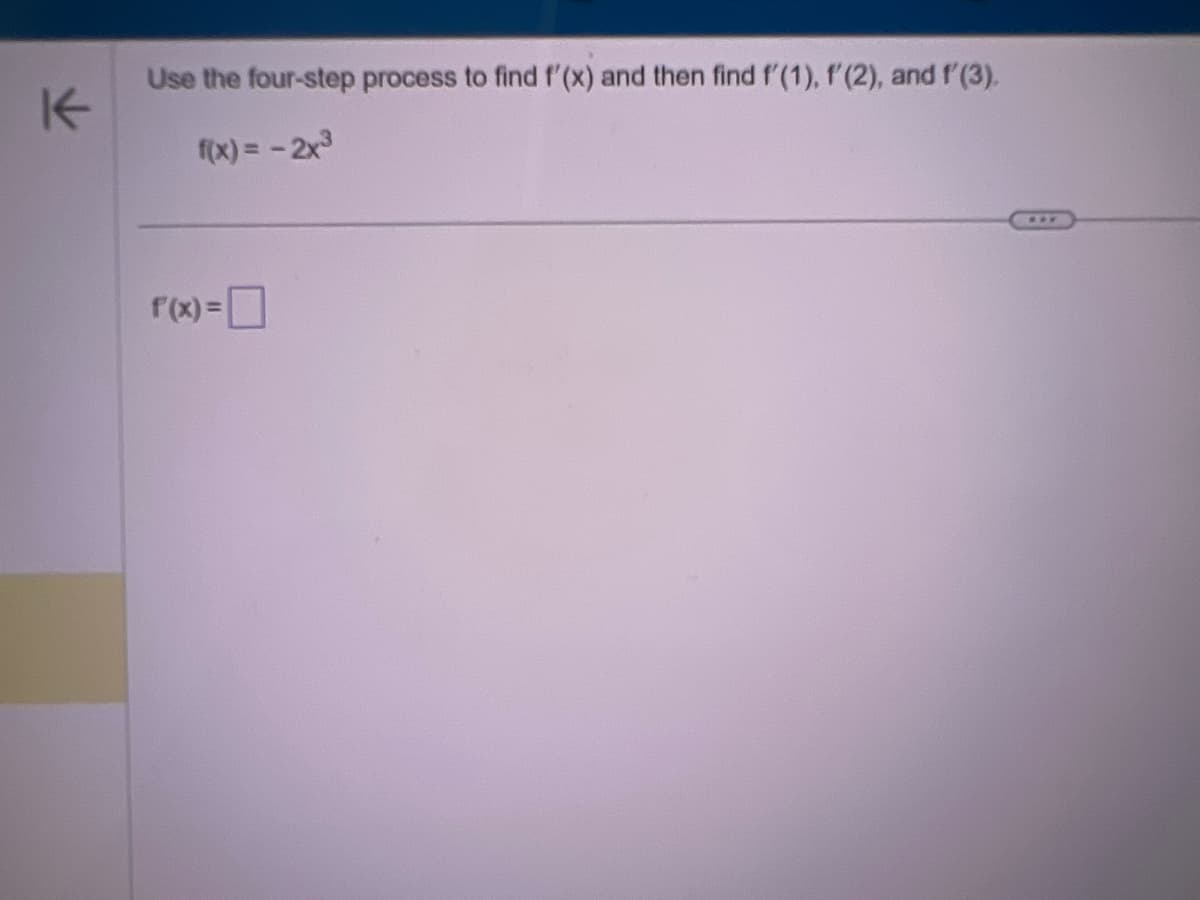 K
Use the four-step process to find f'(x) and then find f'(1), f'(2), and f'(3).
f(x) = -2x³
f(x) =