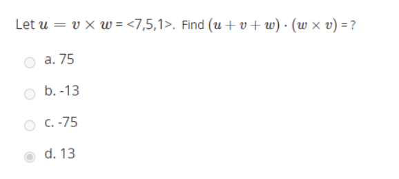 Let u = v × w = <7,5,1>. Find (u + v+ w) · (w x v) = ?
о а. 75
b. -13
с. -75
d. 13
