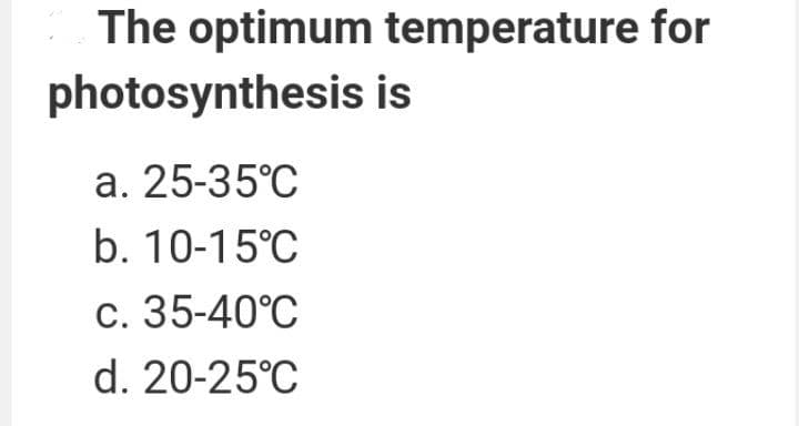 The optimum temperature for
photosynthesis is
a. 25-35°C
b. 10-15°C
c. 35-40°C
d. 20-25°C
