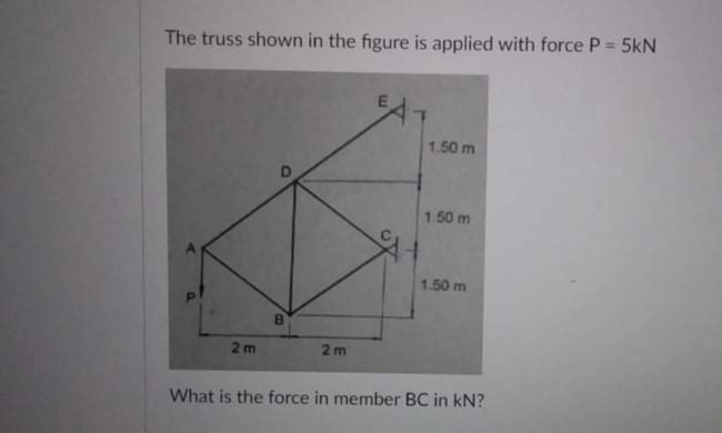 The truss shown in the figure is applied with force P = 5kN
1.50 m
1.50 m
1.50 m
B
2m
2m
What is the force in member BC in kN?
