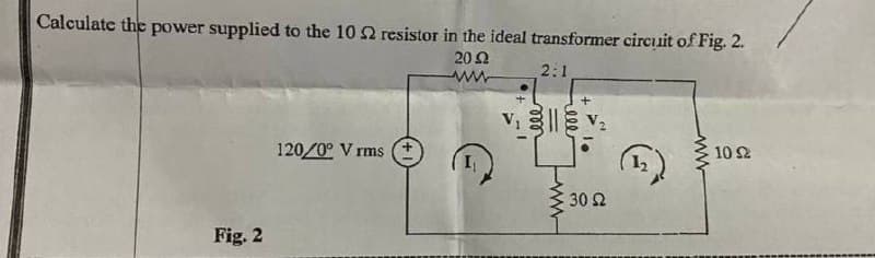 Calculate the power supplied to the 10 2 resistor in the ideal transformer circuit of Fig. 2.
20 2
2:1
120/0° V rms
10 Ω
12
30 2
Fig. 2
