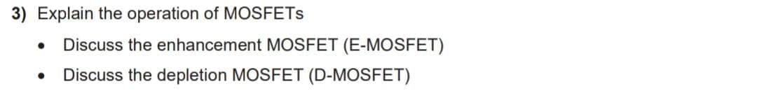 3) Explain the operation of MOSFETS
Discuss the enhancement MOSFET (E-MOSFET)
Discuss the depletion MOSFET (D-MOSFET)

