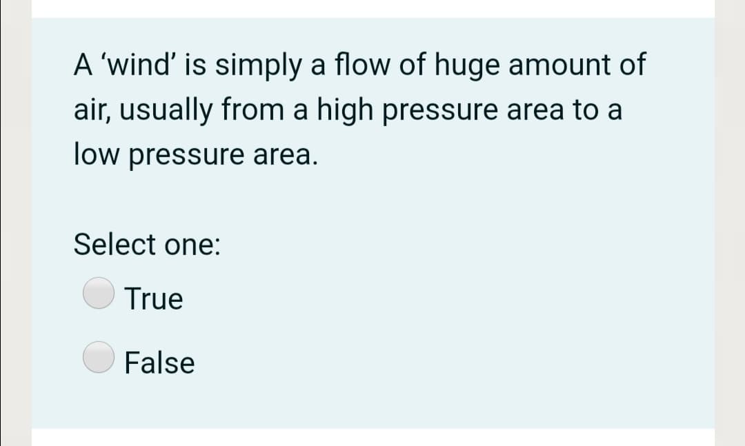 A 'wind' is simply a flow of huge amount of
air, usually from a high pressure area to a
low pressure area.
Select one:
True
False
