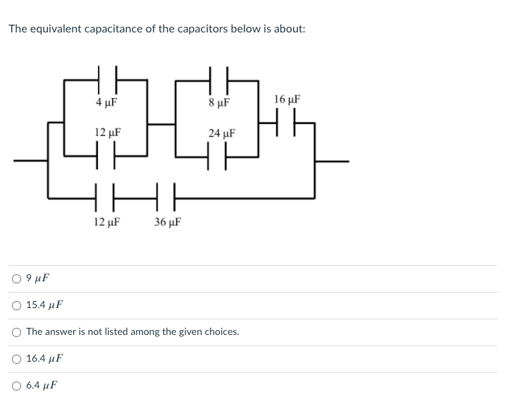 The equivalent capacitance of the capacitors below is about:
4 µF
8 µF
16 µF
12 µF
24 µF
HE
12 µF
36 µF
O 9 µF
Ο 15.4 μF
O The answer is not listed among the given choices.
О 16.4 иF
O 6.4 µF

