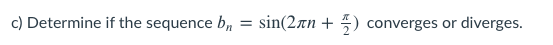 c) Determine if the sequence bn
sin(2an +
converges or
diverges.
