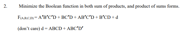 2.
Minimize the Boolean function in both sum of products, and product of sums forms.
F(A.B,C.D) = A'B'C'D + BC'D + AB'C'D + B’CD + d
(don't care) d = ABCD + ABC'D'
