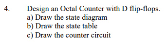 4.
Design an Octal Counter with D flip-flops.
a) Draw the state diagram
b) Draw the state table
c) Draw the counter circuit
