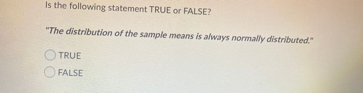 Is the following statement TRUE or FALSE?
"The distribution of the sample means is always normally distributed."
TRUE
O FALSE
