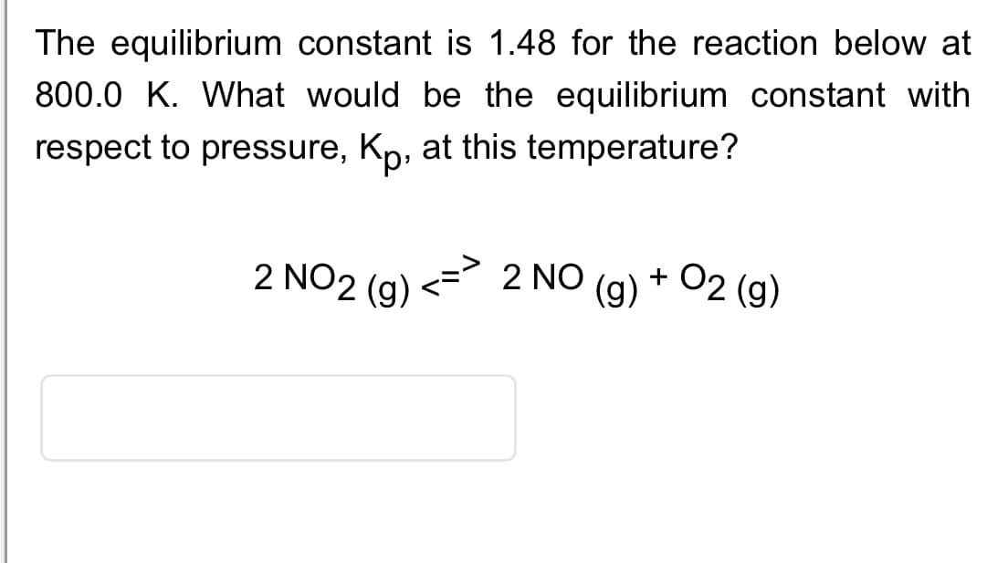 The equilibrium constant is 1.48 for the reaction below at
800.0 K. What would be the equilibrium constant with
respect to pressure, Kp, at this temperature?
2 NO2 (g)
دام
2 NO (g)
+ O2 (g)