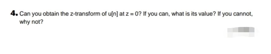 4. Can you obtain the z-transform of u[n] at z = 0? If you can, what is its value? If you cannot,
why not?
