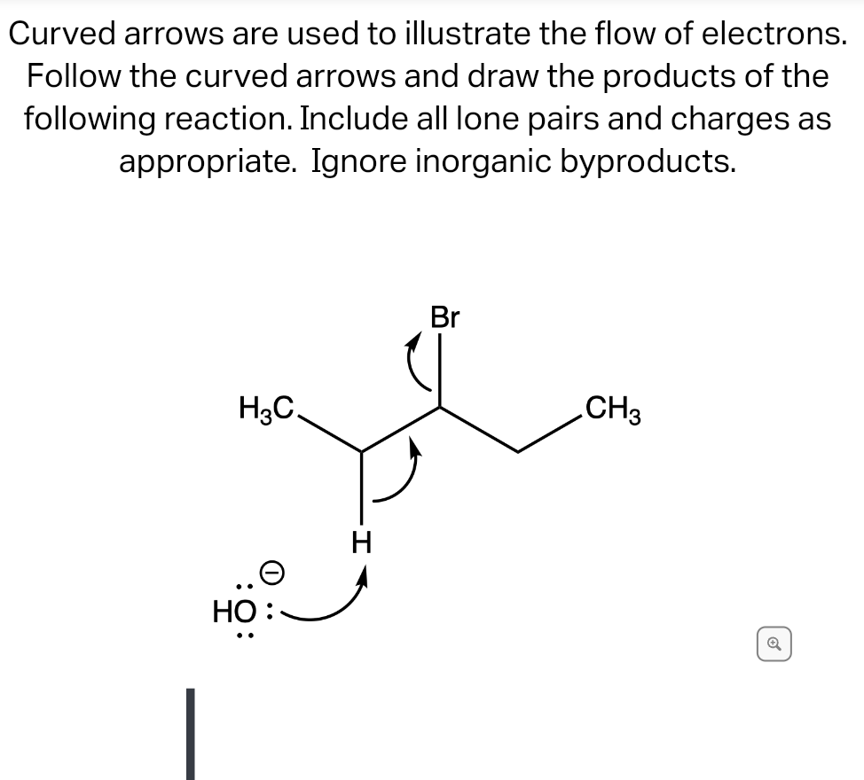 Curved arrows are used to illustrate the flow of electrons.
Follow the curved arrows and draw the products of the
following reaction. Include all lone pairs and charges as
appropriate. Ignore inorganic byproducts.
H₂C.
HO
Br
CH3