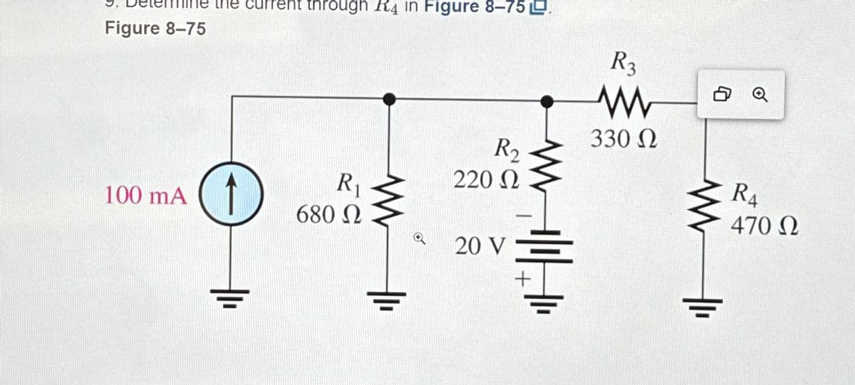 Figure 8-75
current through R4 in Figure 8-75.
R3
w
Q
330 Ω
R2
R₁
220 Ω
100 mA
680 Ω
R₁
470 Ω
20 V
+
+