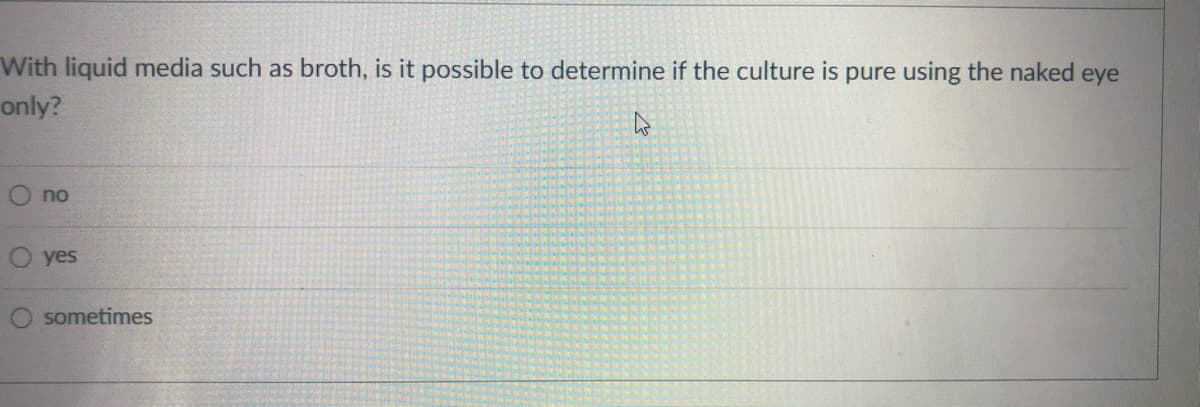 With liquid media such as broth, is it possible to determine if the culture is pure using the naked eye
only?
no
yes
sometimes
