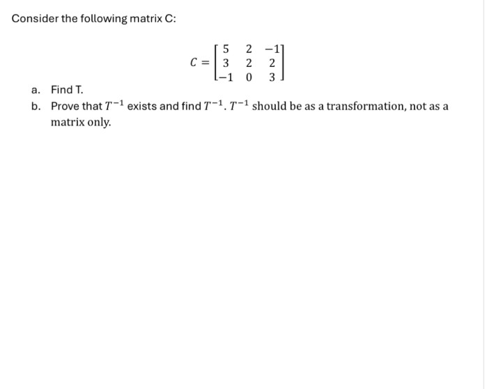 Consider the following matrix C:
a. Find T.
5 2 -1]
C=3
2
2
-1 0
3
b. Prove that T-1 exists and find T-1. T-1 should be as a transformation, not as a
matrix only.