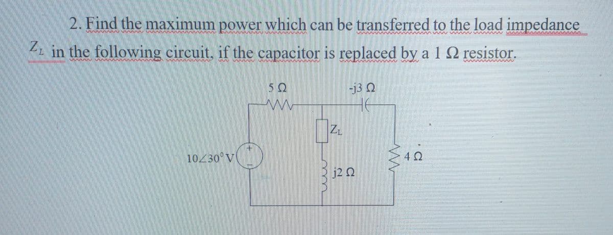 2. Find the maximum power which can be transferred to the load impedance
munu unumurumunu umumu
munumumunu
Z in the following circuit, if the capacitor is replaced by a 1
wwwwwwww
m
sunum umumunun
10230 V
5Q
www
ZL
-j3 Ω
HE
j2 Q
www
4Ω
با کی می
resistor.
wwwwwwwwwwww