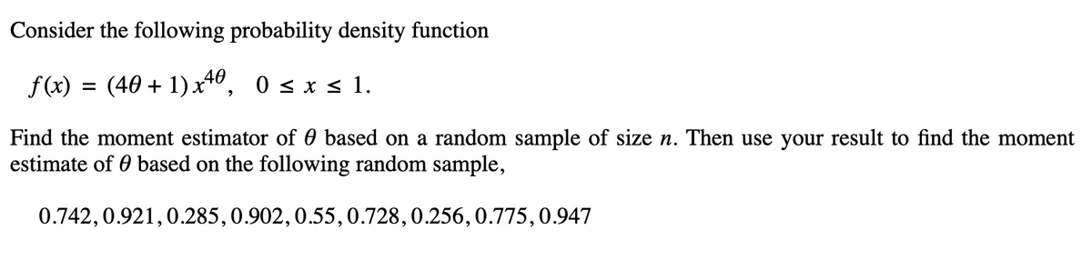 Consider the following probability density function
ƒ(x) = (40 + 1) x40, 0 ≤ x ≤ 1.
Find the moment estimator of 0 based on a random sample of size n. Then use your result to find the moment
estimate of based on the following random sample,
0.742, 0.921, 0.285, 0.902, 0.55, 0.728, 0.256, 0.775, 0.947