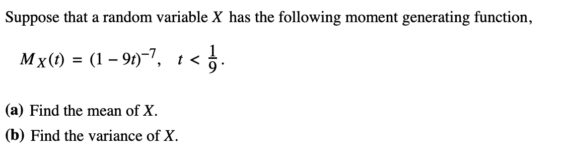 Suppose that a random variable X has the following moment generating function,
< ¼/7.
MX(t)
=
= (1-9t)−7, t<
(a) Find the mean of X.
(b) Find the variance of X.