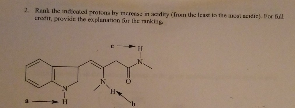 2. Rank the indicated protons by increase in acidity (from the least to the most acidic). For full
credit, provide the explanation for the ranking,
c > H
N.
N
'N.
H.
a
H
