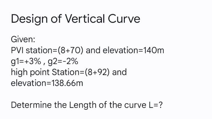 Design of Vertical Curve
Given:
PVI station=(8+70) and elevation=140m
g1=+3% , g2=-2%
high point Station3(8+92) and
elevation=138.66m
Determine the Length of the curve L=?
