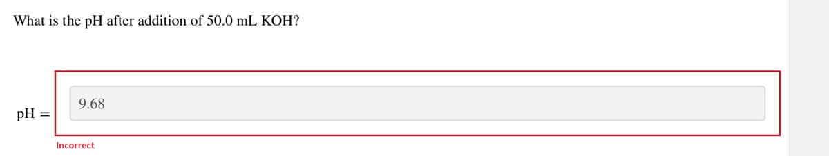 What is the pH after addition of 50.0 mL KOH?
pH =
9.68
Incorrect