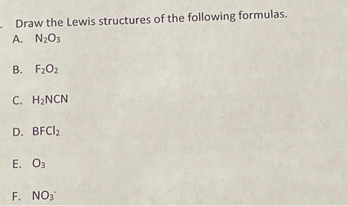 Draw the Lewis structures of the following formulas.
A. N₂O3
B. F₂02
C. H₂NCN
D. BFCI2
E. 03
F. NO3