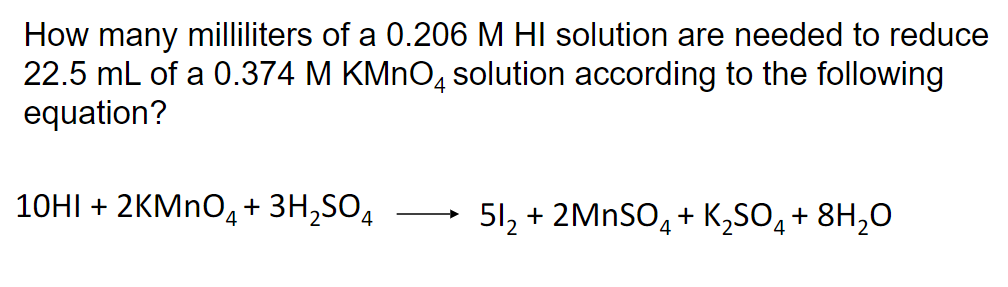 How many milliliters of a 0.206 M HI solution are needed to reduce
22.5 mL of a 0.374 M KMNO, solution according to the following
equation?
10HI + 2KMNO, + 3H,SO,
51, + 2MNSO, + K,SO, + 8H,0
