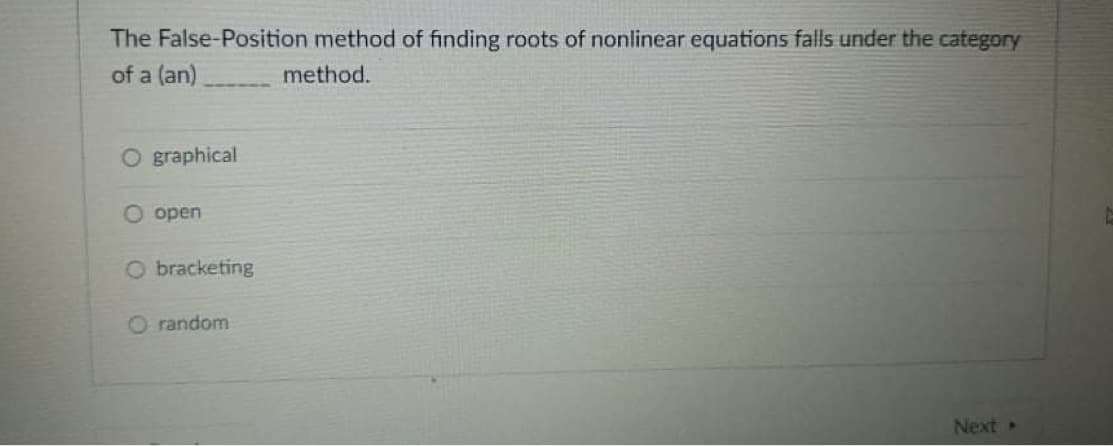 The False-Position method of finding roots of nonlinear equations falls under the category
of a (an)
method.
O graphical
O open
O bracketing
O random
Next
