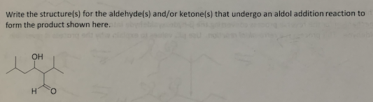 Write the structure(s) for the aldehyde(s) and/or ketone(s) that undergo an aldol addition reaction to
form the product shown here.
OH
2
H