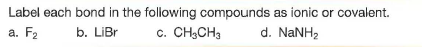 Label each bond in the following compounds as ionic or covalent.
a. F2
b. LiBr
c. CH3CH3
d. NaNH2
