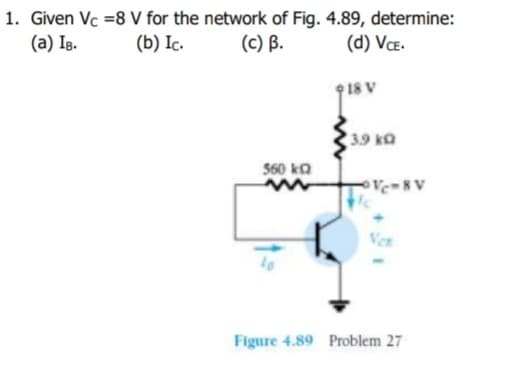 1. Given Vc =8 V for the network of Fig. 4.89, determine:
(c) B.
(a) Ig.
(b) Ic.
(d) VcŒ.
18 V
3.9 kQ
560 ka
Ver
Figure 4.89 Problem 27
