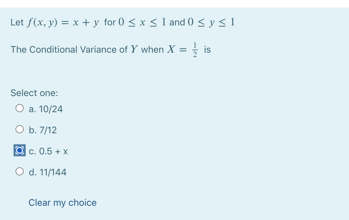 Let f(x, y) = x + y for 0 < x < 1 and 0 < y < 1
The Conditional Variance of Y when X = ; is
