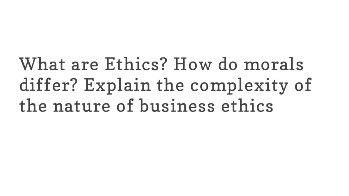 What are Ethics? How do morals
differ? Explain the complexity of
the nature of business ethics
