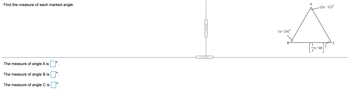 Find the measure of each marked angle.
A
-(2x-12)°
(x+24)°
The measure of angle A is
The measure of angle B is
The measure of angle C is
