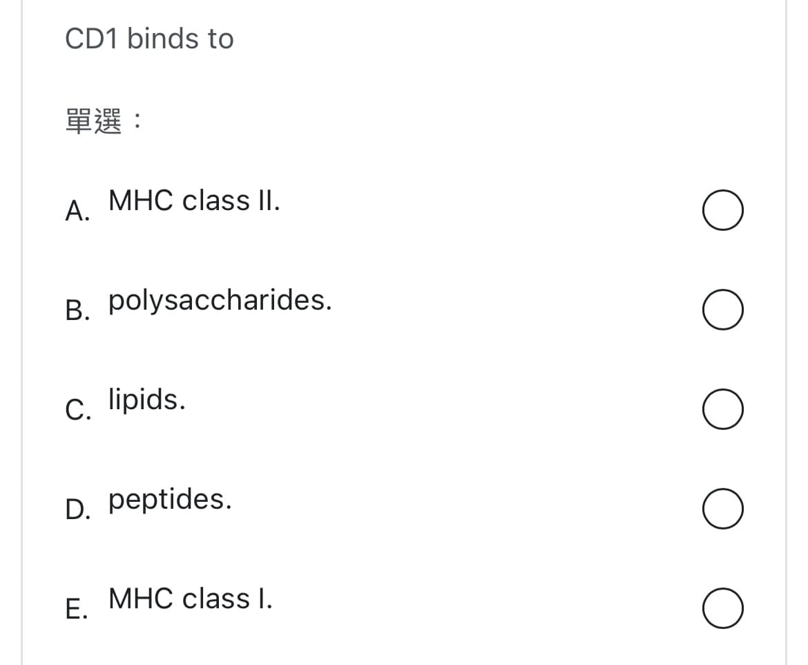 CD1 binds to
單選:
A.
MHC class II.
B. polysaccharides.
C. lipids.
D. peptides.
E.
MHC class I.
O
O
O
O