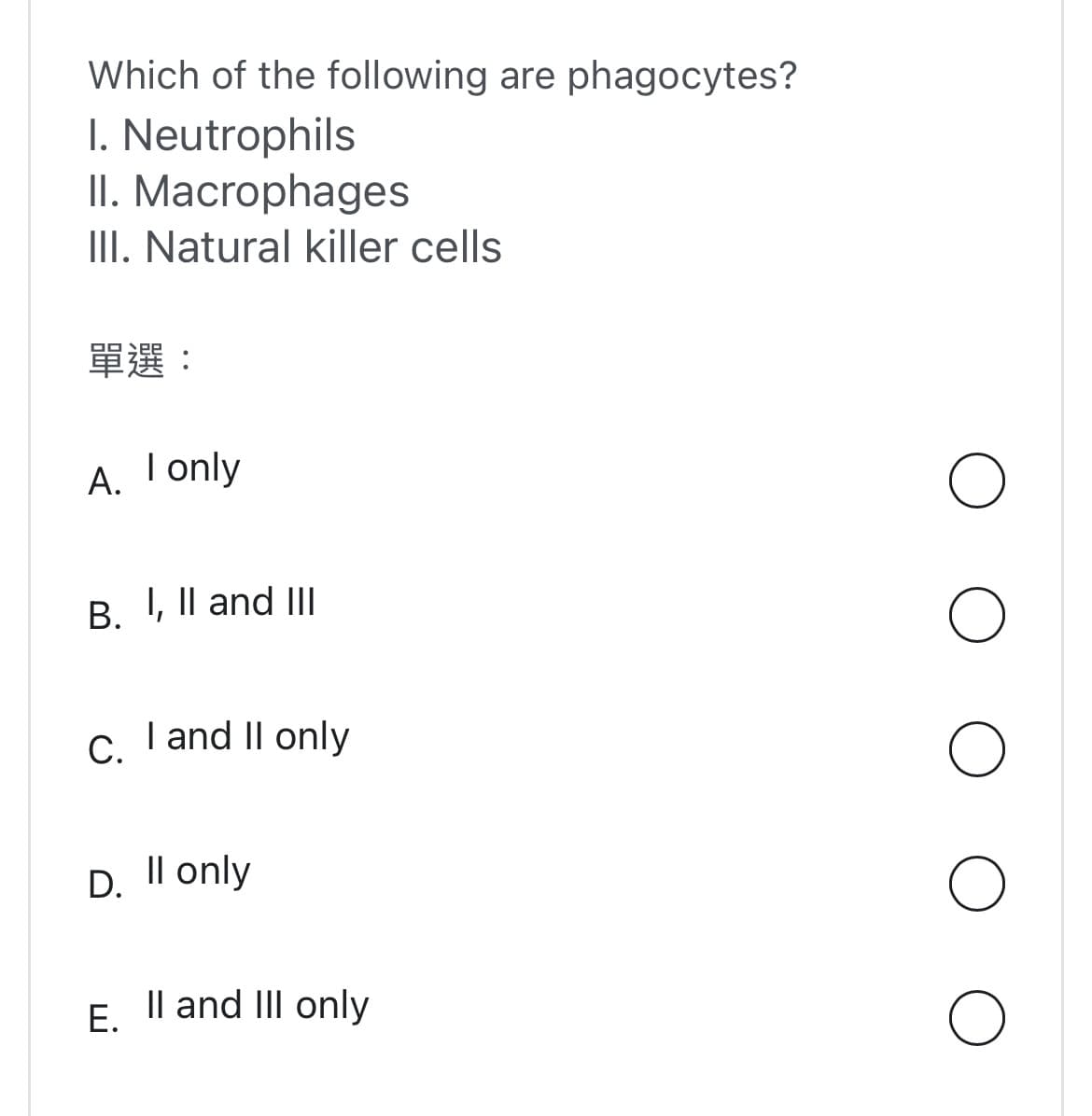 Which of the following are phagocytes?
1. Neutrophils
II. Macrophages
III. Natural killer cells
單選:
A. I only
B. I, II and III
C.
I and II only
D. Il only
E. II and III only
O
O
O
O