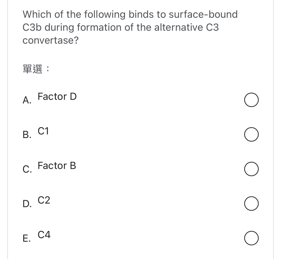 Which of the following binds to surface-bound
C3b during formation of the alternative C3
convertase?
單選:
A.
Factor D
B. C1
C. Factor B
D. C2
E. C4
O
O
O
O