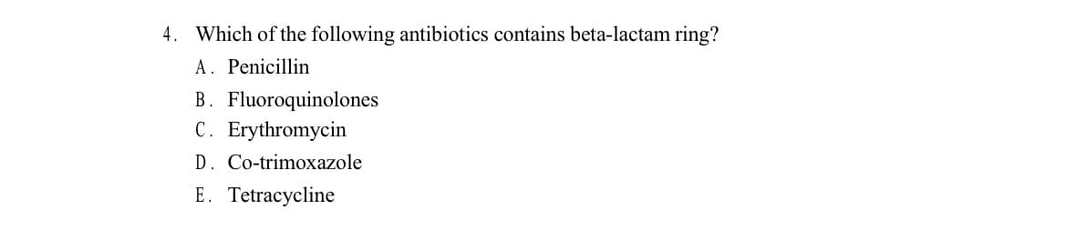 4. Which of the following antibiotics contains beta-lactam ring?
A. Penicillin
B. Fluoroquinolones
C. Erythromycin
D. Co-trimoxazole
E. Tetracycline