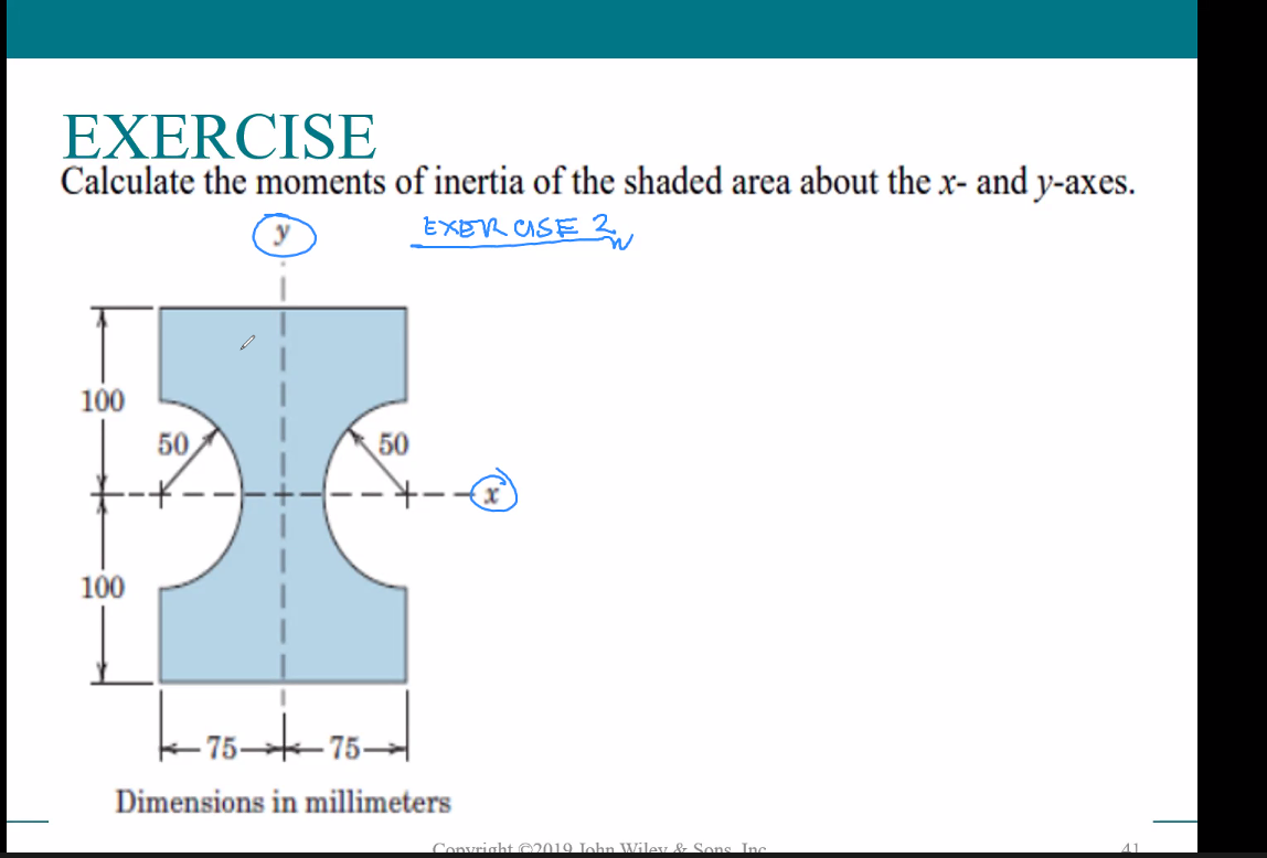 EXERCISE
Calculate the moments of inertia of the shaded area about the x- and y-axes.
EXERCISE
y
100
100
50
50
-75-
-75-
Dimensions in millimeters
Copyright ©2019 John Wiley & Sons Inc.