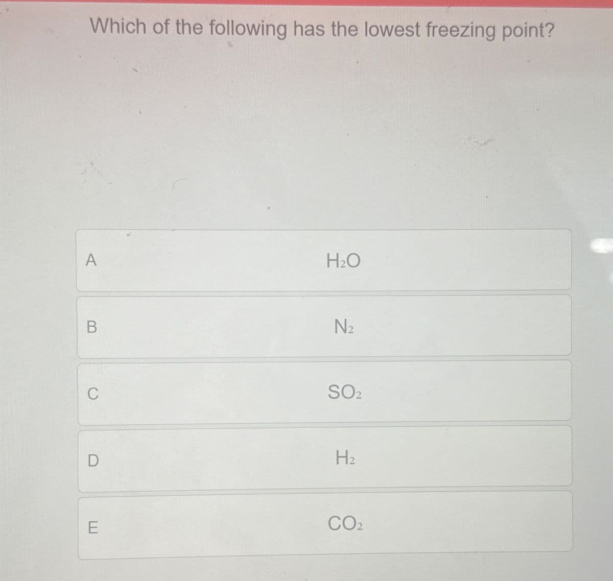 Which of the following has the lowest freezing point?
A
B
C
H₂O
N₂
SO2
D
H2
E
CO2