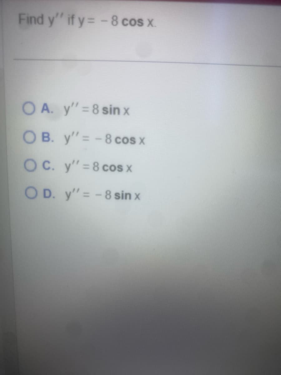 Find y'' if y=-8 cos x.
OA. y'=8 sin x
OB. y'= -8 cos x
OC. y'= 8 cos x
OD. y'= -8 sin x