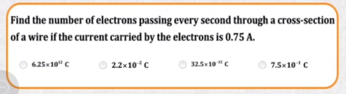 Find the number of electrons passing every second through a cross-section
of a wire if the current carried by the electrons is 0.75 A.
6.25x10" C
2.2x10C
32.5x10 1 C
7.5x10' C
