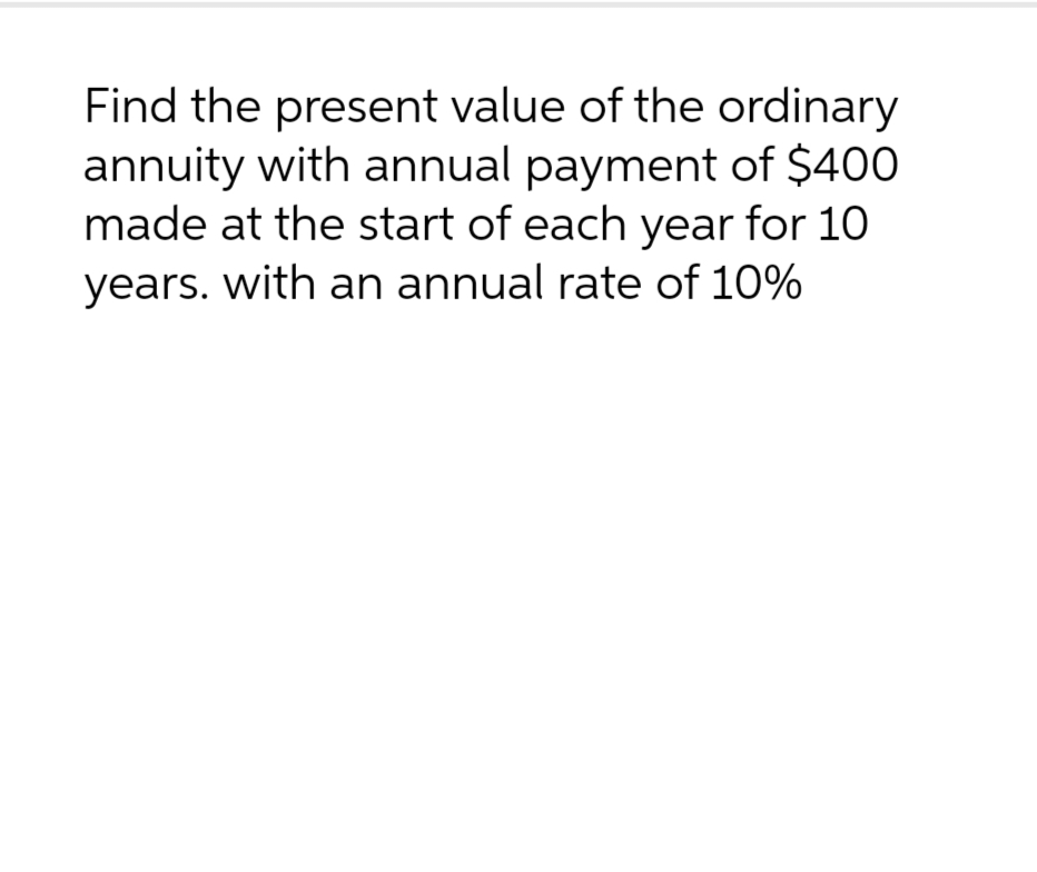 Find the present value of the ordinary
annuity with annual payment of $400
made at the start of each year for 10
years. with an annual rate of 10%