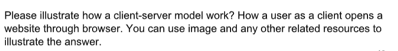 Please illustrate how a client-server model work? How a user as a client opens a
website through browser. You can use image and any other related resources to
illustrate the answer.