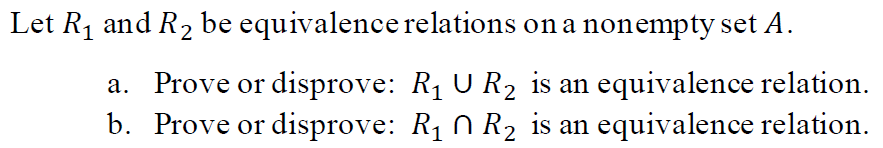Let R1 and R2 be equivalence relations on a nonempty set A.
a. Prove or disprove: R1 U R2 is an equivalence relation.
b. Prove or disprove: R1 N R2 is an equivalence relation.
