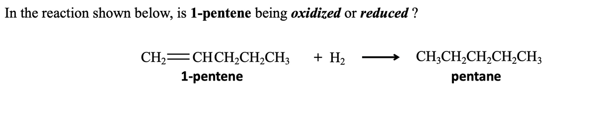 In the reaction shown below, is 1-pentene being oxidized or reduced?
CH2=CHCH,CH,CH3
1-pentene
+ H₂
CH3CH₂CH₂CH₂CH3
pentane