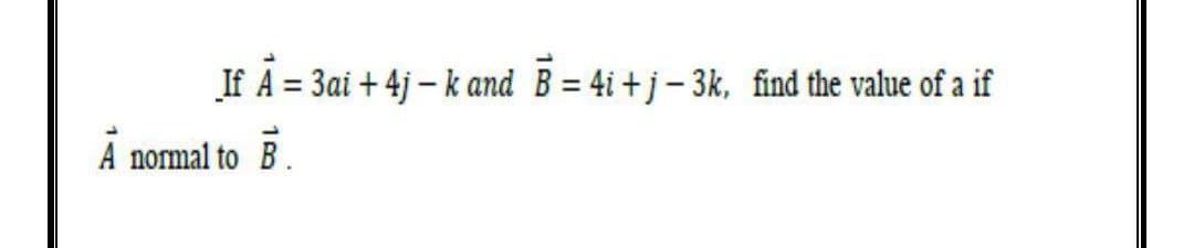 If A = 3ai +4j-k and B=4i+j-3k, find the value of a if
1
A normal to B.
