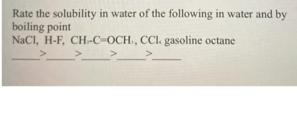 Rate the solubility in water of the following in water and by
boiling point
NaCl, H-F, CH-C=OCH, CCl gasoline octane
