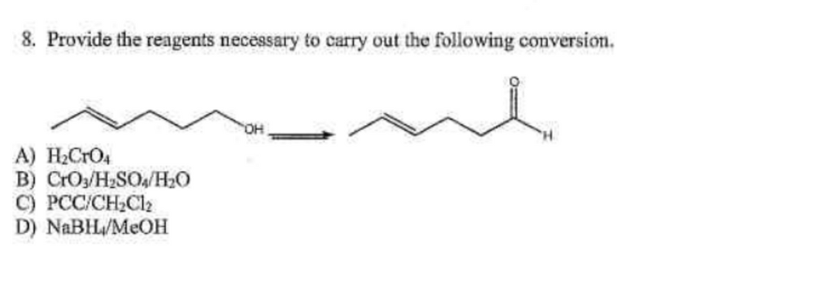 8. Provide the reagents necessary to carry out the following conversion.
A) H₂CrO4
B) CrO3/H₂SO4/H₂O
C) PCC/CH₂Cl₂
D) NaBH/MeOH
"OH