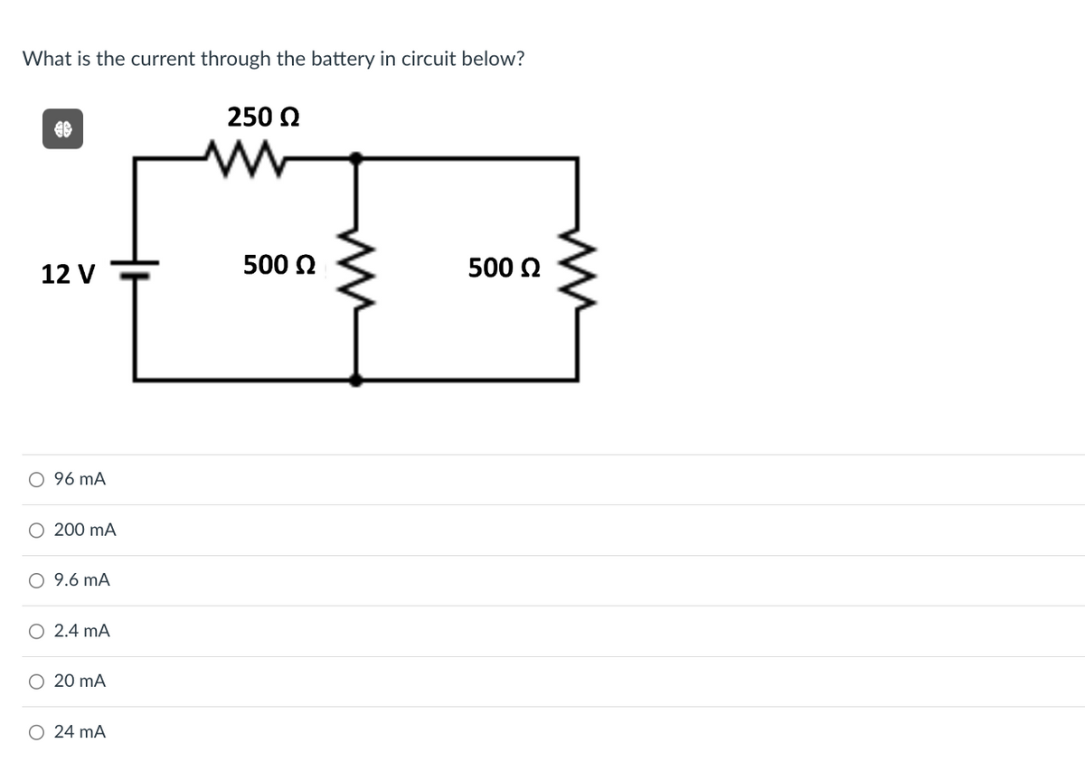 What is the current through the battery in circuit below?
250 Ω
12 V
500 Ω
500 Ω
○ 96 mA
200 mA
○ 9.6 mA
○ 2.4 mA
○ 20 mA
○ 24 mA