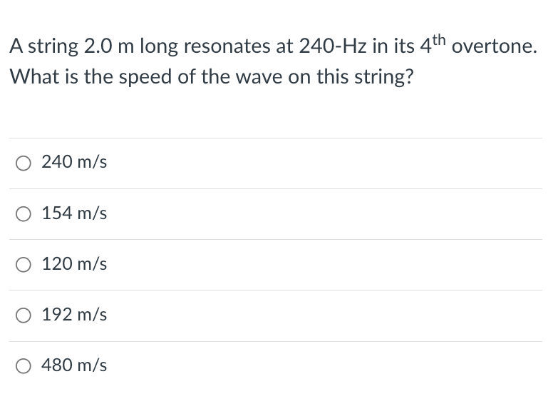 A string 2.0 m long resonates at 240-Hz in its 4th overtone.
What is the speed of the wave on this string?
240 m/s
154 m/s
○ 120 m/s
○ 192 m/s
480 m/s